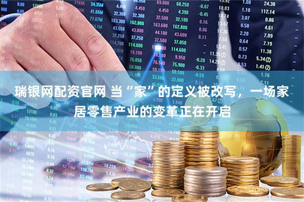 瑞银网配资官网 当“家”的定义被改写，一场家居零售产业的变革正在开启