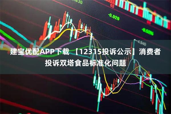 建宝优配APP下载 【12315投诉公示】消费者投诉双塔食品标准化问题