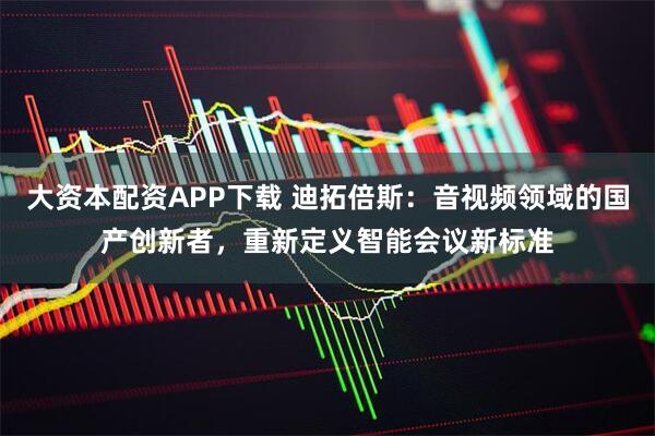 大资本配资APP下载 迪拓倍斯：音视频领域的国产创新者，重新定义智能会议新标准