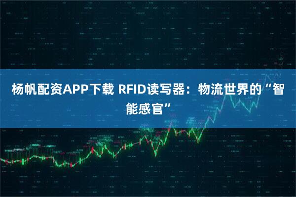 杨帆配资APP下载 RFID读写器：物流世界的“智能感官”