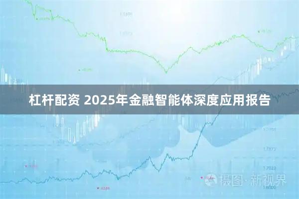 杠杆配资 2025年金融智能体深度应用报告