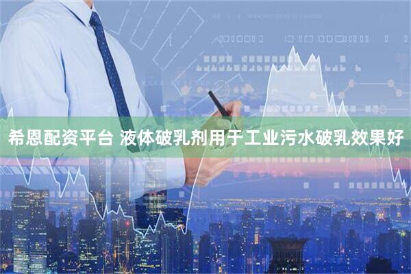 希恩配资平台 液体破乳剂用于工业污水破乳效果好