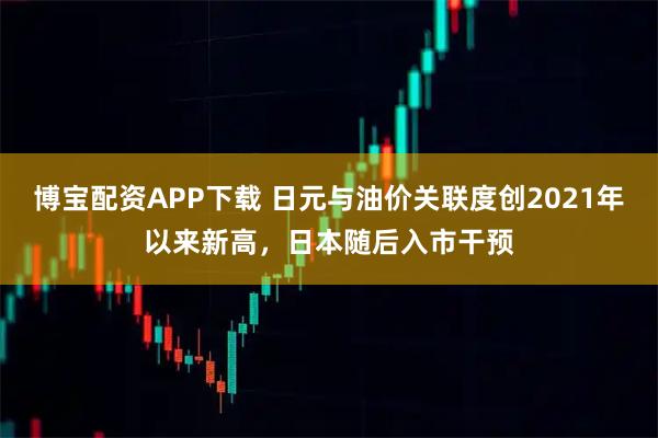 博宝配资APP下载 日元与油价关联度创2021年以来新高，日本随后入市干预