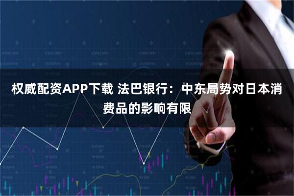 权威配资APP下载 法巴银行：中东局势对日本消费品的影响有限